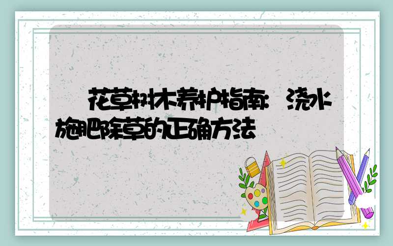 花草树木养护指南:浇水施肥除草的正确方法